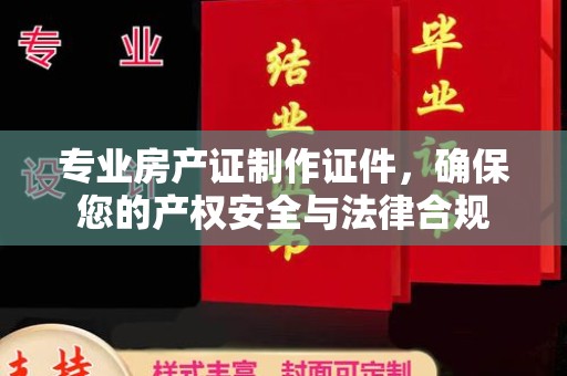 山上专业房产证制作证件，确保您的产权安全与法律合规