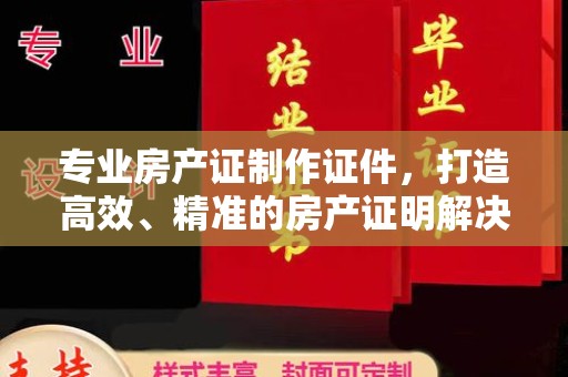 山上专业房产证制作证件，打造高效、精准的房产证明解决方案