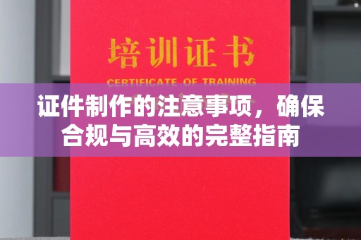 山上证件制作的注意事项，确保合规与高效的完整指南