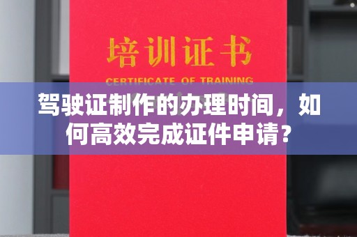 山上驾驶证制作的办理时间，如何高效完成证件申请？