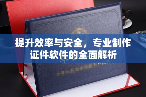 山上提升效率与安全，专业制作证件软件的全面解析