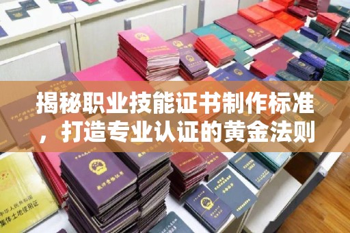 山上揭秘职业技能证书制作标准，打造专业认证的黄金法则