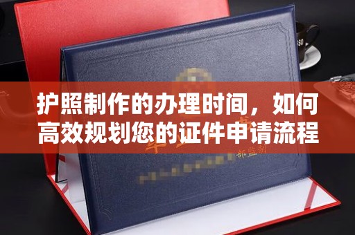 山上护照制作的办理时间，如何高效规划您的证件申请流程