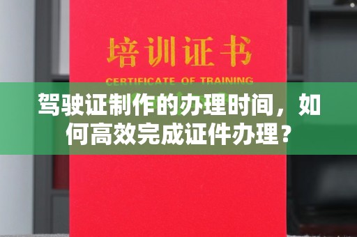 山上驾驶证制作的办理时间，如何高效完成证件办理？