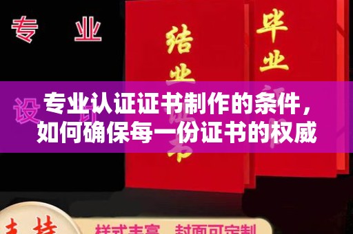 山上专业认证证书制作的条件，如何确保每一份证书的权威与可信
