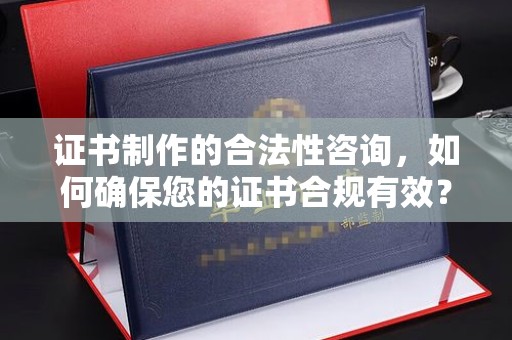 山上证书制作的合法性咨询，如何确保您的证书合规有效？