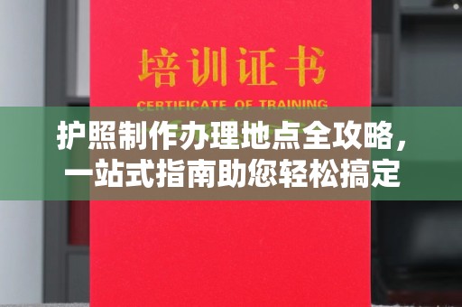 山上护照制作办理地点全攻略，一站式指南助您轻松搞定